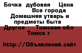 Бочка  дубовая  › Цена ­ 4 600 - Все города Домашняя утварь и предметы быта » Другое   . Томская обл.,Томск г.